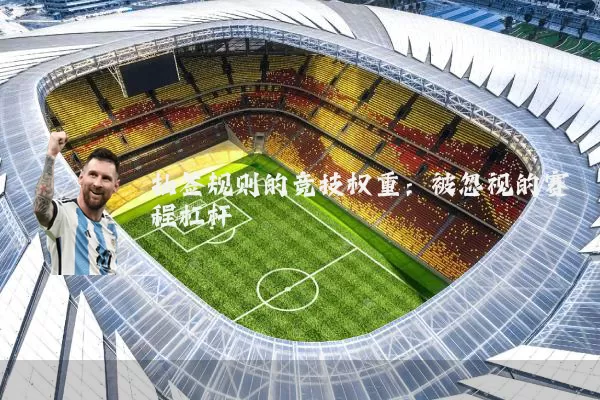 抽签规则的竞技权重:被忽视的赛程杠杆