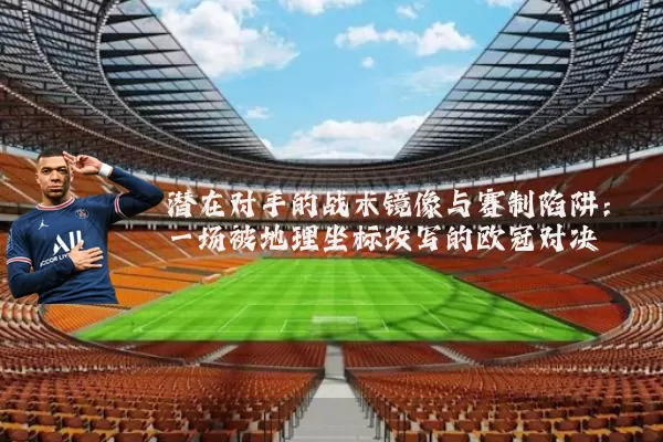 潜在对手的战术镜像与赛制陷阱：一场被地理坐标改写的欧冠对决