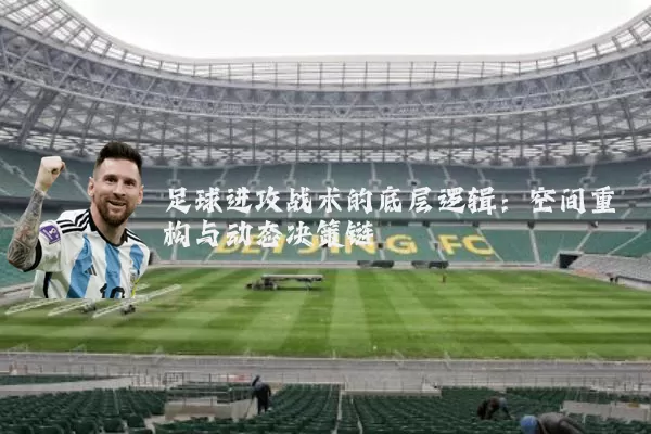 足球进攻战术的底层逻辑：空间重构与动态决策链